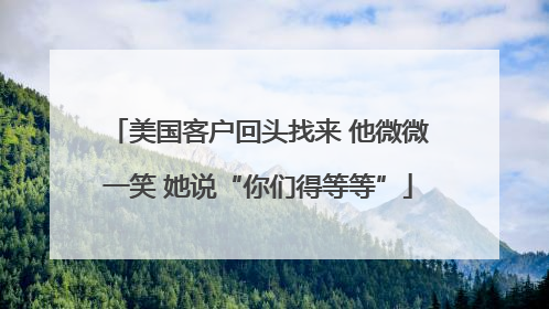美国客户回头找来 他微微一笑 她说“你们得等等”